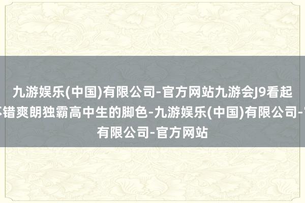 九游娱乐(中国)有限公司-官方网站九游会J9看起来依然不错爽朗独霸高中生的脚色-九游娱乐(中国)有限公司-官方网站