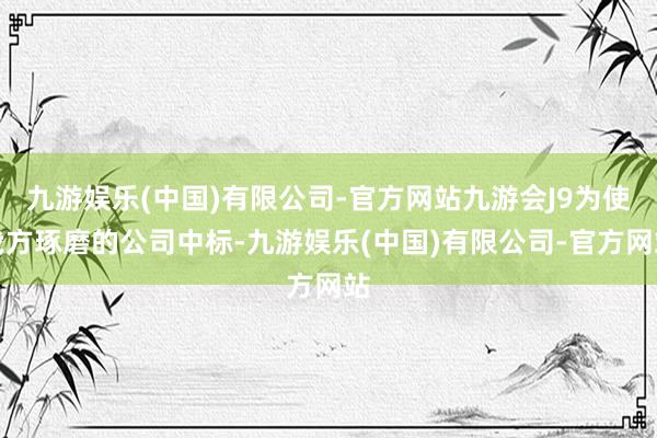 九游娱乐(中国)有限公司-官方网站九游会J9为使我方琢磨的公司中标-九游娱乐(中国)有限公司-官方网站