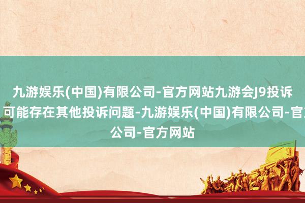 九游娱乐(中国)有限公司-官方网站九游会J9投诉问题：可能存在其他投诉问题-九游娱乐(中国)有限公司-官方网站