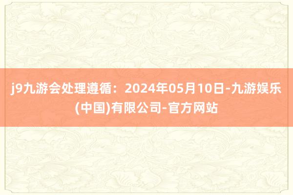 j9九游会处理遵循：2024年05月10日-九游娱乐(中国)有限公司-官方网站