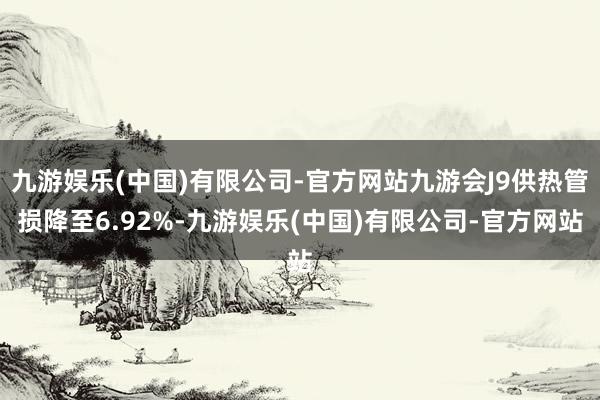 九游娱乐(中国)有限公司-官方网站九游会J9供热管损降至6.92%-九游娱乐(中国)有限公司-官方网站