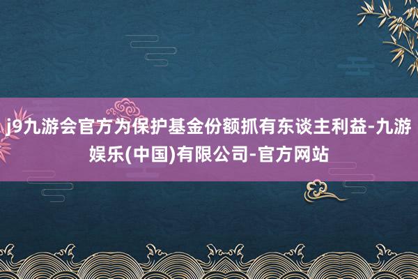 j9九游会官方为保护基金份额抓有东谈主利益-九游娱乐(中国)有限公司-官方网站