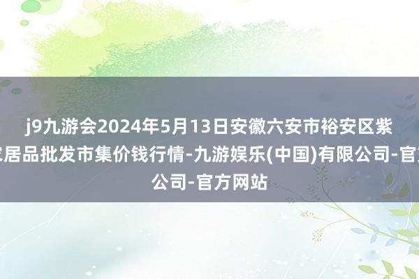 j9九游会2024年5月13日安徽六安市裕安区紫竹林农居品批发市集价钱行情-九游娱乐(中国)有限公司-官方网站