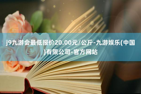 j9九游会最低报价20.00元/公斤-九游娱乐(中国)有限公司-官方网站