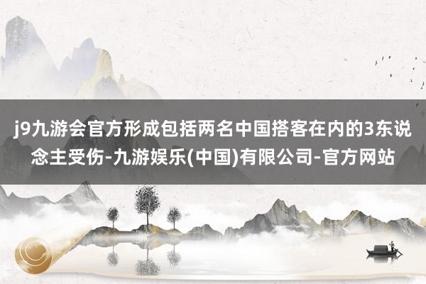 j9九游会官方形成包括两名中国搭客在内的3东说念主受伤-九游娱乐(中国)有限公司-官方网站