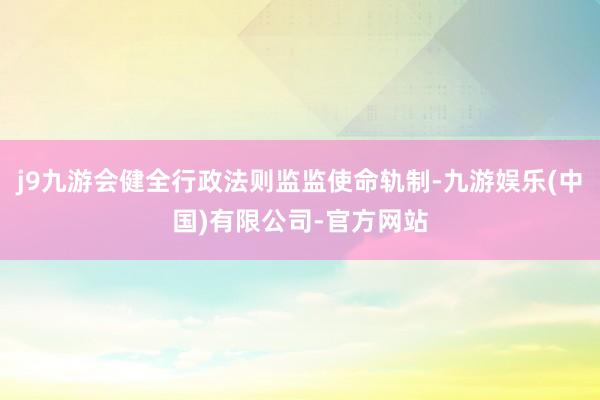 j9九游会健全行政法则监监使命轨制-九游娱乐(中国)有限公司-官方网站