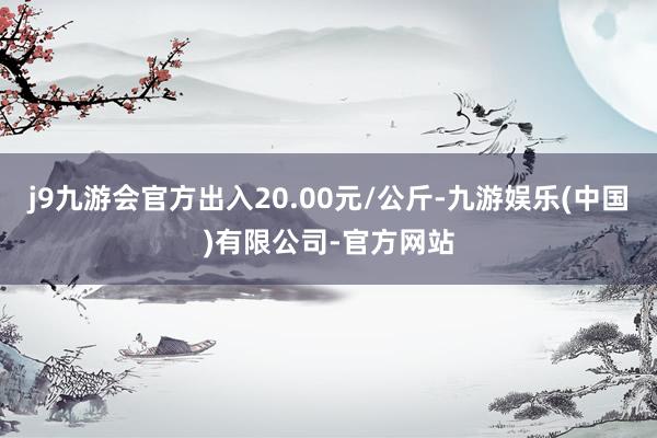 j9九游会官方出入20.00元/公斤-九游娱乐(中国)有限公司-官方网站