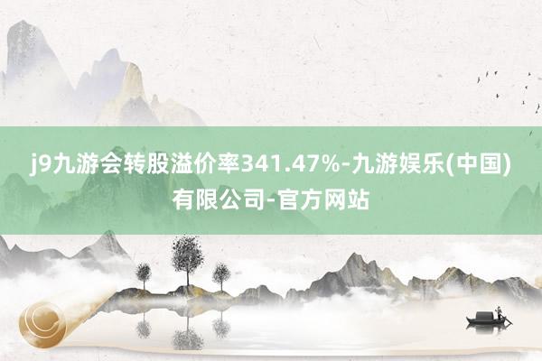 j9九游会转股溢价率341.47%-九游娱乐(中国)有限公司-官方网站