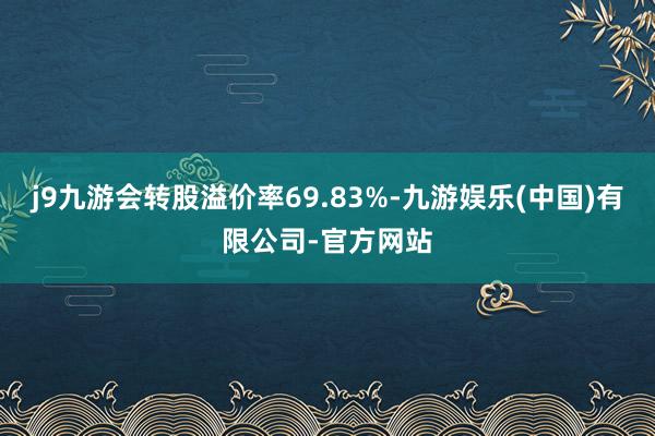 j9九游会转股溢价率69.83%-九游娱乐(中国)有限公司-官方网站