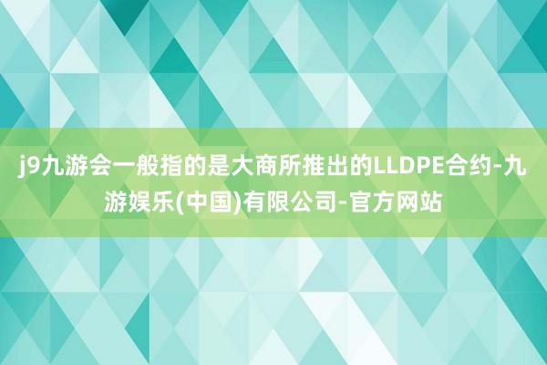 j9九游会一般指的是大商所推出的LLDPE合约-九游娱乐(中国)有限公司-官方网站