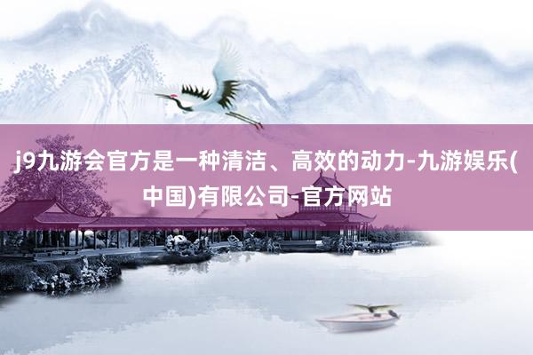 j9九游会官方是一种清洁、高效的动力-九游娱乐(中国)有限公司-官方网站