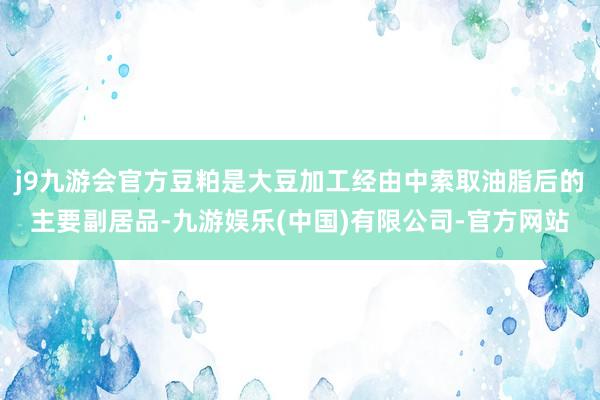 j9九游会官方豆粕是大豆加工经由中索取油脂后的主要副居品-九游娱乐(中国)有限公司-官方网站