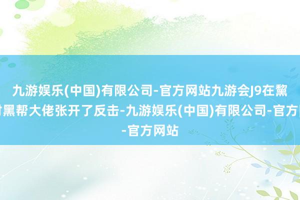 九游娱乐(中国)有限公司-官方网站九游会J9在黧黑对黑帮大佬张开了反击-九游娱乐(中国)有限公司-官方网站