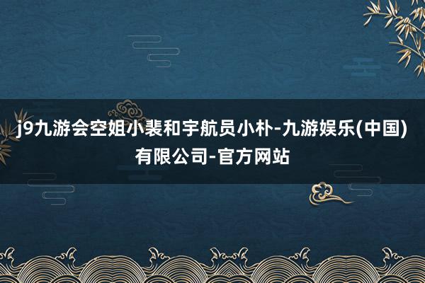 j9九游会空姐小裴和宇航员小朴-九游娱乐(中国)有限公司-官方网站