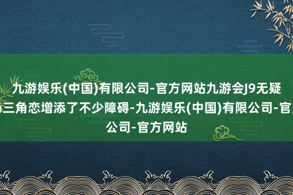 九游娱乐(中国)有限公司-官方网站九游会J9无疑给这场三角恋增添了不少障碍-九游娱乐(中国)有限公司-官方网站