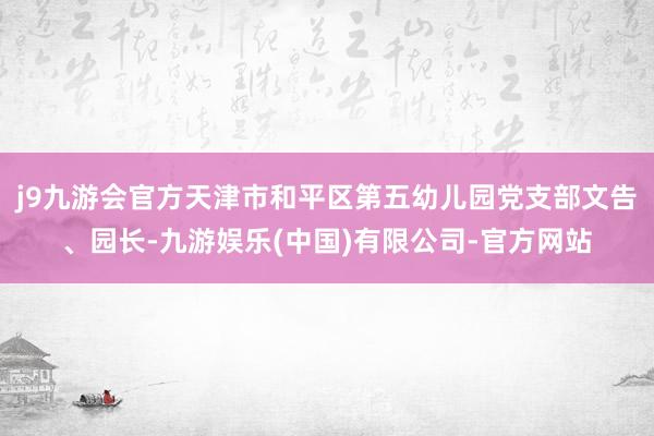 j9九游会官方天津市和平区第五幼儿园党支部文告、园长-九游娱乐(中国)有限公司-官方网站