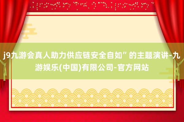 j9九游会真人助力供应链安全自如”的主题演讲-九游娱乐(中国)有限公司-官方网站