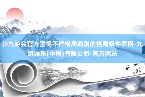 j9九游会官方警惕不停格局编削的格局条件罗网-九游娱乐(中国)有限公司-官方网站