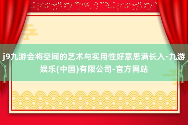 j9九游会将空间的艺术与实用性好意思满长入-九游娱乐(中国)有限公司-官方网站