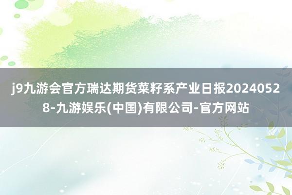 j9九游会官方瑞达期货菜籽系产业日报20240528-九游娱乐(中国)有限公司-官方网站