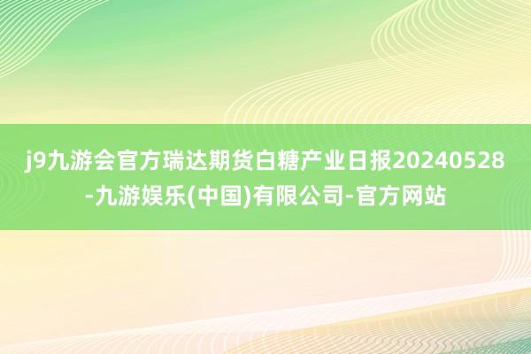 j9九游会官方瑞达期货白糖产业日报20240528-九游娱乐(中国)有限公司-官方网站