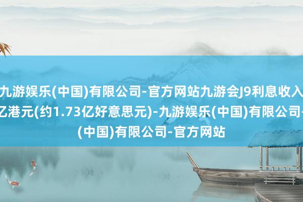 九游娱乐(中国)有限公司-官方网站九游会J9利息收入为13.54亿港元(约1.73亿好意思元)-九游娱乐(中国)有限公司-官方网站