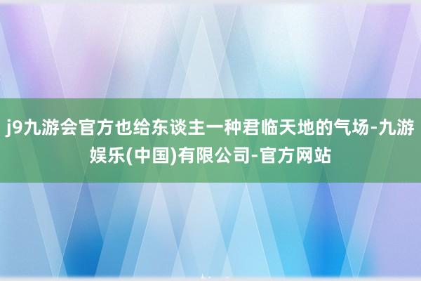 j9九游会官方也给东谈主一种君临天地的气场-九游娱乐(中国)有限公司-官方网站