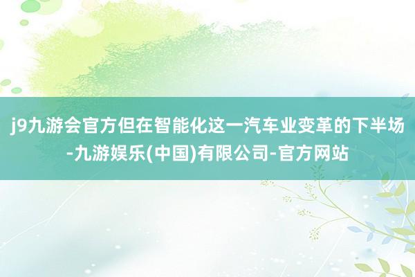 j9九游会官方但在智能化这一汽车业变革的下半场-九游娱乐(中国)有限公司-官方网站