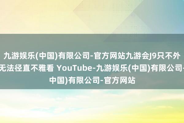 九游娱乐(中国)有限公司-官方网站九游会J9只不外此具荧幕无法径直不雅看 YouTube-九游娱乐(中国)有限公司-官方网站