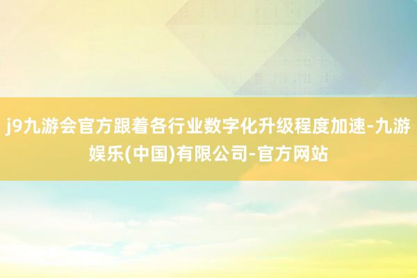 j9九游会官方跟着各行业数字化升级程度加速-九游娱乐(中国)有限公司-官方网站