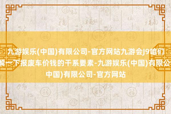 九游娱乐(中国)有限公司-官方网站九游会J9咱们就来详确了解一下报废车价钱的干系要素-九游娱乐(中国)有限公司-官方网站