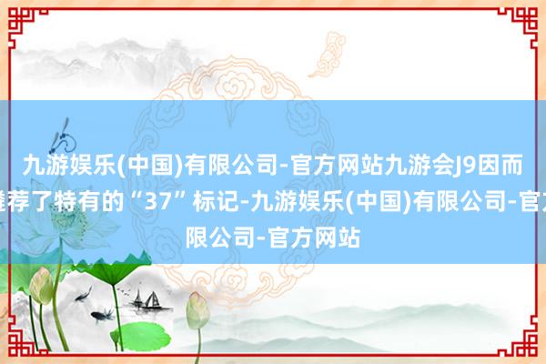 九游娱乐(中国)有限公司-官方网站九游会J9因而该车遴荐了特有的“37”标记-九游娱乐(中国)有限公司-官方网站