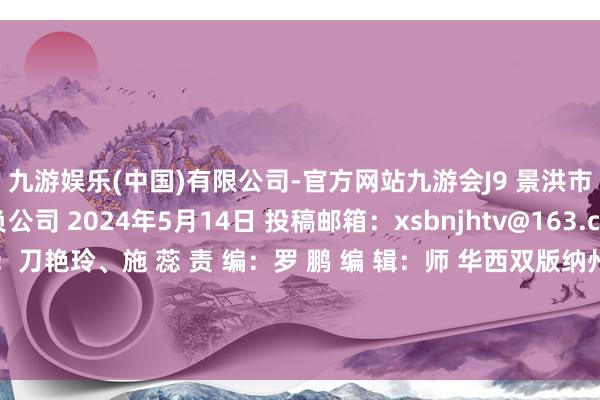 九游娱乐(中国)有限公司-官方网站九游会J9 景洪市城市发展有限背负公司 2024年5月14日 投稿邮箱：xsbnjhtv@163.com 监 制：白 兰  终 审：刀艳玲、施 蕊 责 编：罗 鹏 编 辑：师 华西双版纳州劳动费新动力汽车刀艳玲立异委员会发布于：北京市-九游娱乐(中国)有限公司-官方网站