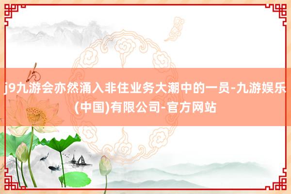 j9九游会亦然涌入非住业务大潮中的一员-九游娱乐(中国)有限公司-官方网站