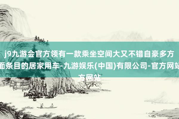 j9九游会官方领有一款乘坐空间大又不错自豪多方面条目的居家用车-九游娱乐(中国)有限公司-官方网站