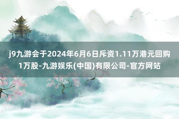 j9九游会于2024年6月6日斥资1.11万港元回购1万股-九游娱乐(中国)有限公司-官方网站