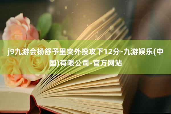 j9九游会杨舒予里突外投攻下12分-九游娱乐(中国)有限公司-官方网站