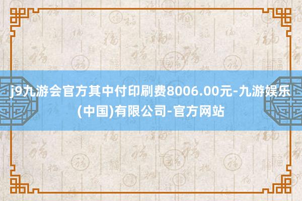 j9九游会官方其中付印刷费8006.00元-九游娱乐(中国)有限公司-官方网站