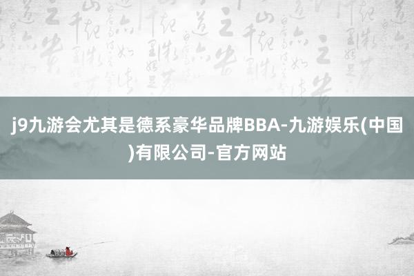 j9九游会尤其是德系豪华品牌BBA-九游娱乐(中国)有限公司-官方网站