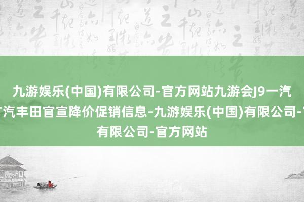 九游娱乐(中国)有限公司-官方网站九游会J9一汽丰田、广汽丰田官宣降价促销信息-九游娱乐(中国)有限公司-官方网站