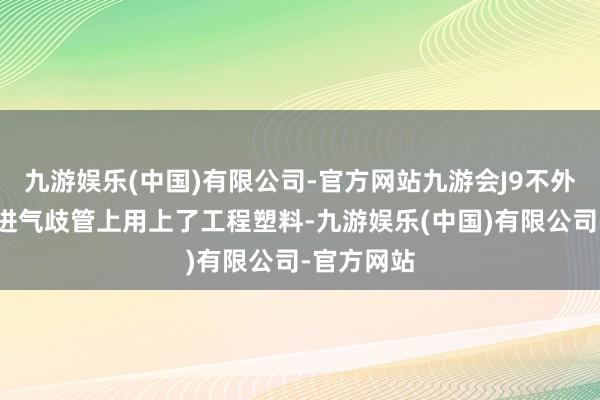 九游娱乐(中国)有限公司-官方网站九游会J9不外比亚迪在进气歧管上用上了工程塑料-九游娱乐(中国)有限公司-官方网站