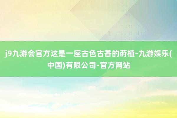 j9九游会官方这是一座古色古香的莳植-九游娱乐(中国)有限公司-官方网站