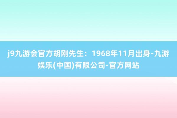 j9九游会官方胡刚先生：1968年11月出身-九游娱乐(中国)有限公司-官方网站