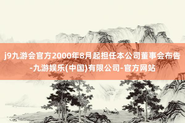 j9九游会官方2000年8月起担任本公司董事会布告-九游娱乐(中国)有限公司-官方网站