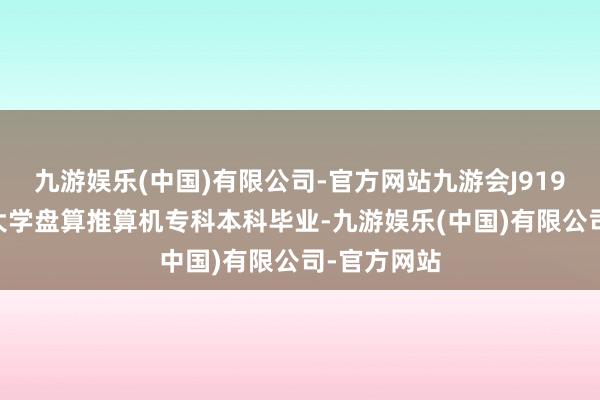 九游娱乐(中国)有限公司-官方网站九游会J91985年吉林大学盘算推算机专科本科毕业-九游娱乐(中国)有限公司-官方网站