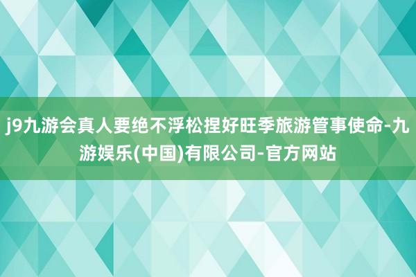 j9九游会真人要绝不浮松捏好旺季旅游管事使命-九游娱乐(中国)有限公司-官方网站