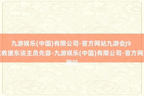 九游娱乐(中国)有限公司-官方网站九游会J9 　　该救援东谈主员先容-九游娱乐(中国)有限公司-官方网站