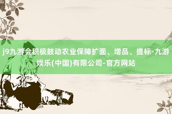 j9九游会积极鼓动农业保障扩面、增品、提标-九游娱乐(中国)有限公司-官方网站