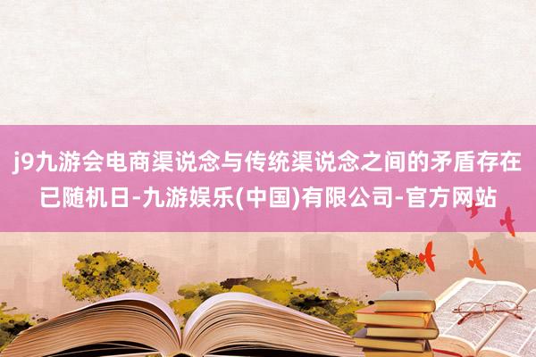 j9九游会电商渠说念与传统渠说念之间的矛盾存在已随机日-九游娱乐(中国)有限公司-官方网站