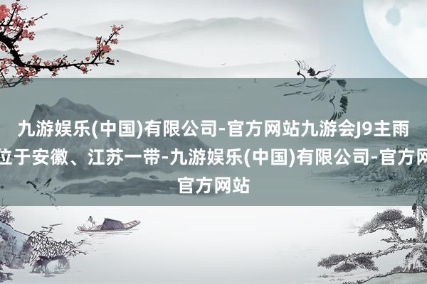 九游娱乐(中国)有限公司-官方网站九游会J9主雨带位于安徽、江苏一带-九游娱乐(中国)有限公司-官方网站